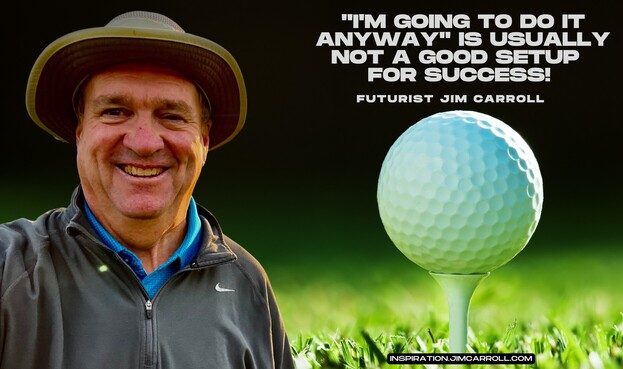 Futurist Jim Carroll with a golf ball on a tee. The text reads: ""I'M GOIng TO DO IT
ANYWAY" IS USUALLY NOT A GOOD SETUP FOR SUCCESS!"