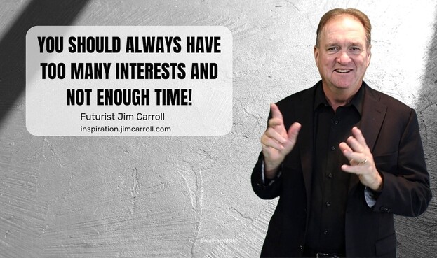 YOU SHOULD ALWAYS HAVE TOO MANY INTERESTS AND
NOT ENOUGH TIME!