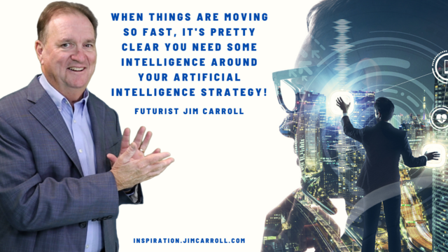 An image of Futurist Jim Carroll with an AI type thing. The quote reads: "WHEN THINGS ARE MOVING  SO FAST, IT'S PRETTY CLEAR YOU NEED SOME INTELLIGENCE AROUND YOUR ARTIFICIAL INTELLIGENCE STRATEGY!"
