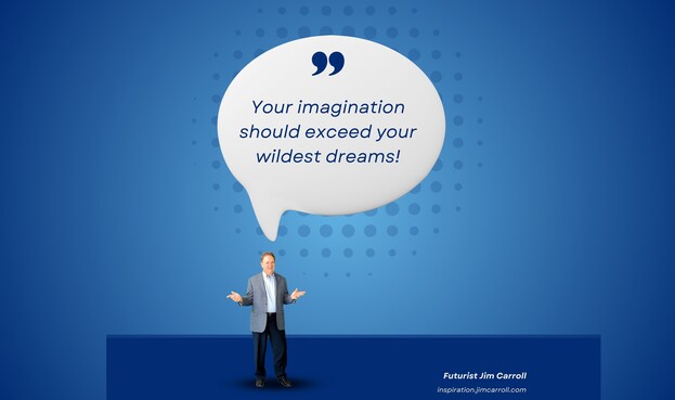 Your imagination should exceed your wildest dreams.
