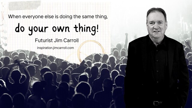 "When everyone else is doing the same thing, do your own thing!"
