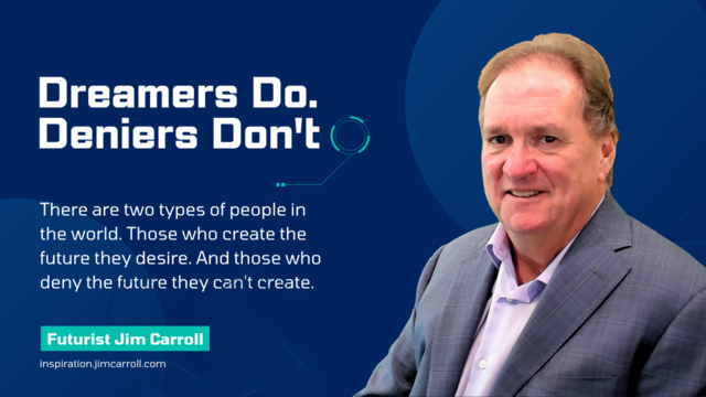 Dreamers Do.
Deniers Don't
There are two types of people in the world. Those who create the future they desire. And those who deny the future they can't create.